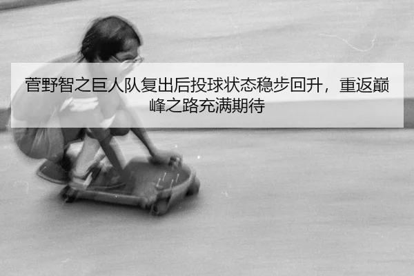 菅野智之巨人队复出后投球状态稳步回升，重返巅峰之路充满期待