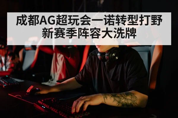 成都AG超玩会一诺转型打野新赛季阵容大洗牌