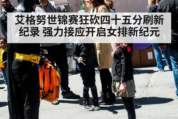 艾格努世锦赛狂砍四十五分刷新纪录 强力接应开启女排新纪元